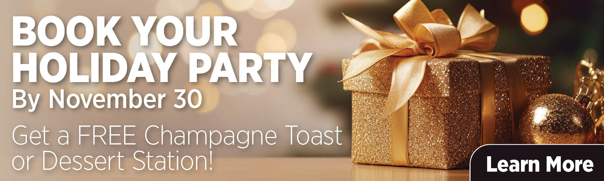 BOOK YOUR HOLIDAY PARTY By November 30 | Get a FREE Champagne Toast or Dessert Station! Learn More